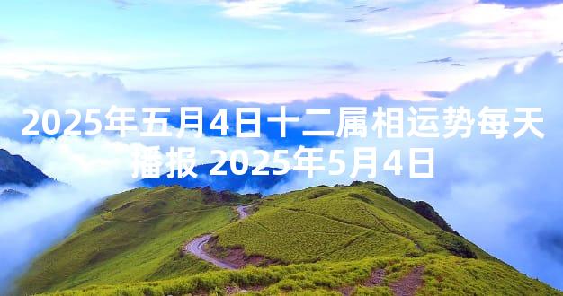 2025年五月4日十二属相运势每天播报 2025年5月4日